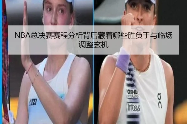 NBA总决赛赛程分析背后藏着哪些胜负手与临场调整玄机